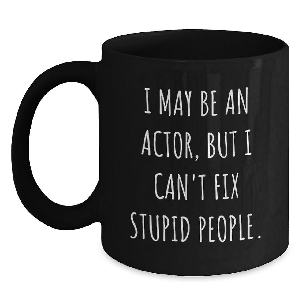 Funny Actor Birthday Unique Gifts from Friends - I May Be An Actor, But I Can't Fix Stupid People. - Black Coffee Mug for Men or Women - Main