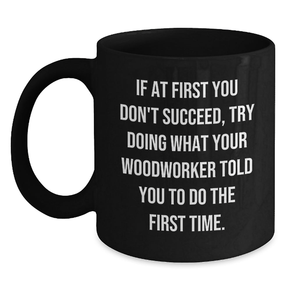 Funny Woodworker Black Coffee Mug Gifts from Men to Friends at Christmas Time - 'If At First You Don't Succeed, Try Doing What Your Woodworker Told You To Do The First Time.' - Main