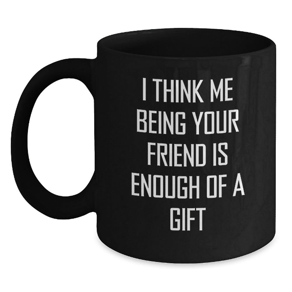Funny Friend Gifts, Black Coffee Mug, 'I Think Me Being Your Friend Is Enough Of A Gift' Quote, Birthday Unique Gifts from Friends for Friend - Main