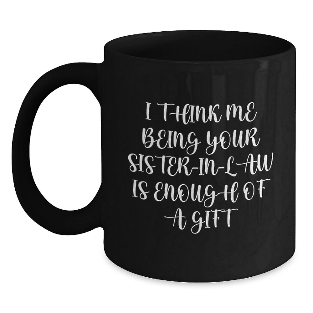Funny Sister-in-law Gifts from Family, Black Coffee Mug with 'I Think Me Being Your Sister-in-law Is Enough Of A Gift', Graduation Unique Mugs for Her - Main