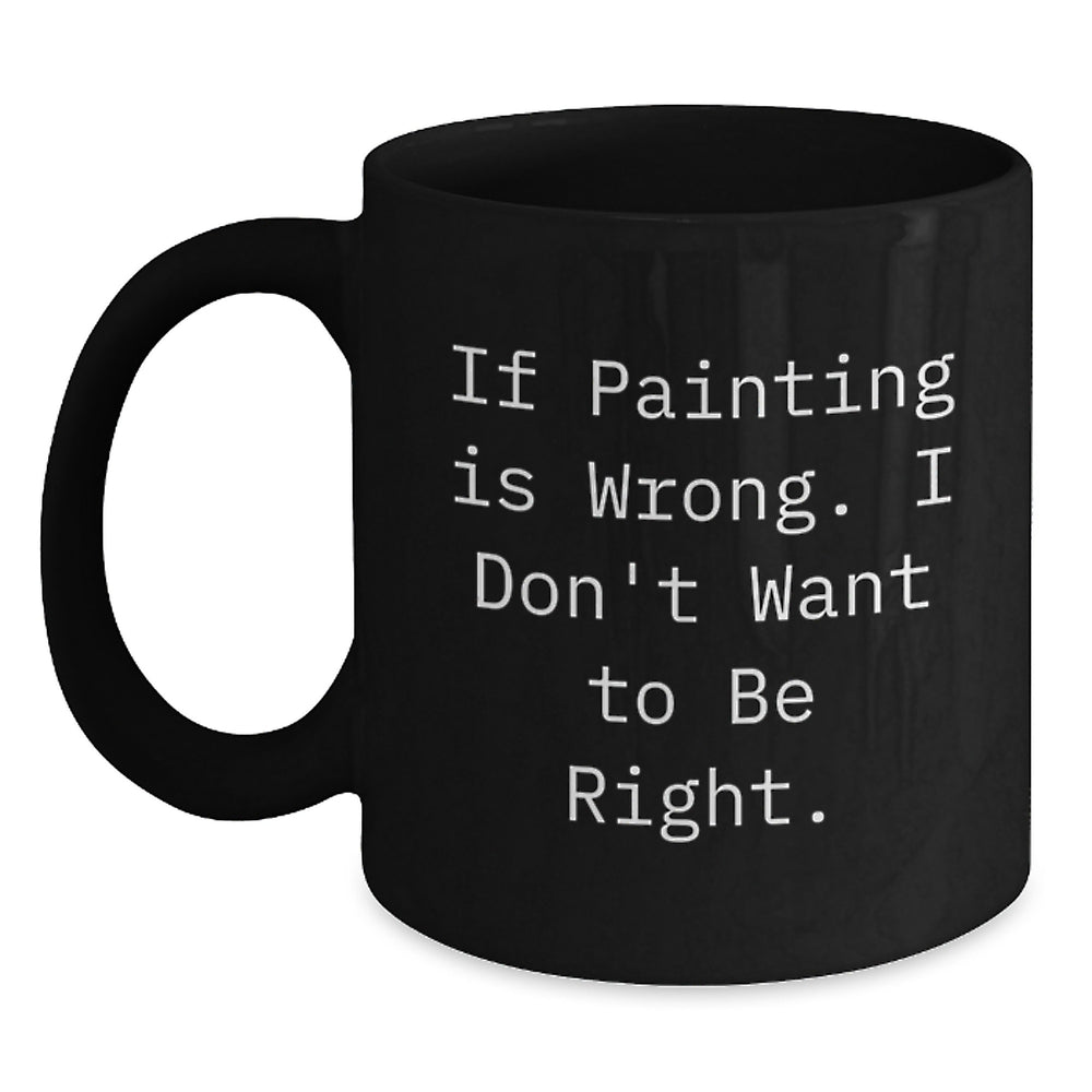 Funny Painting Gifts for Painting Enthusiasts, If Painting Is Wrong. I Don't Want To Be Right. Black Coffee Mug, Funny Graduation Unique Gifts from Friends, Perfect for Painting Students - Main