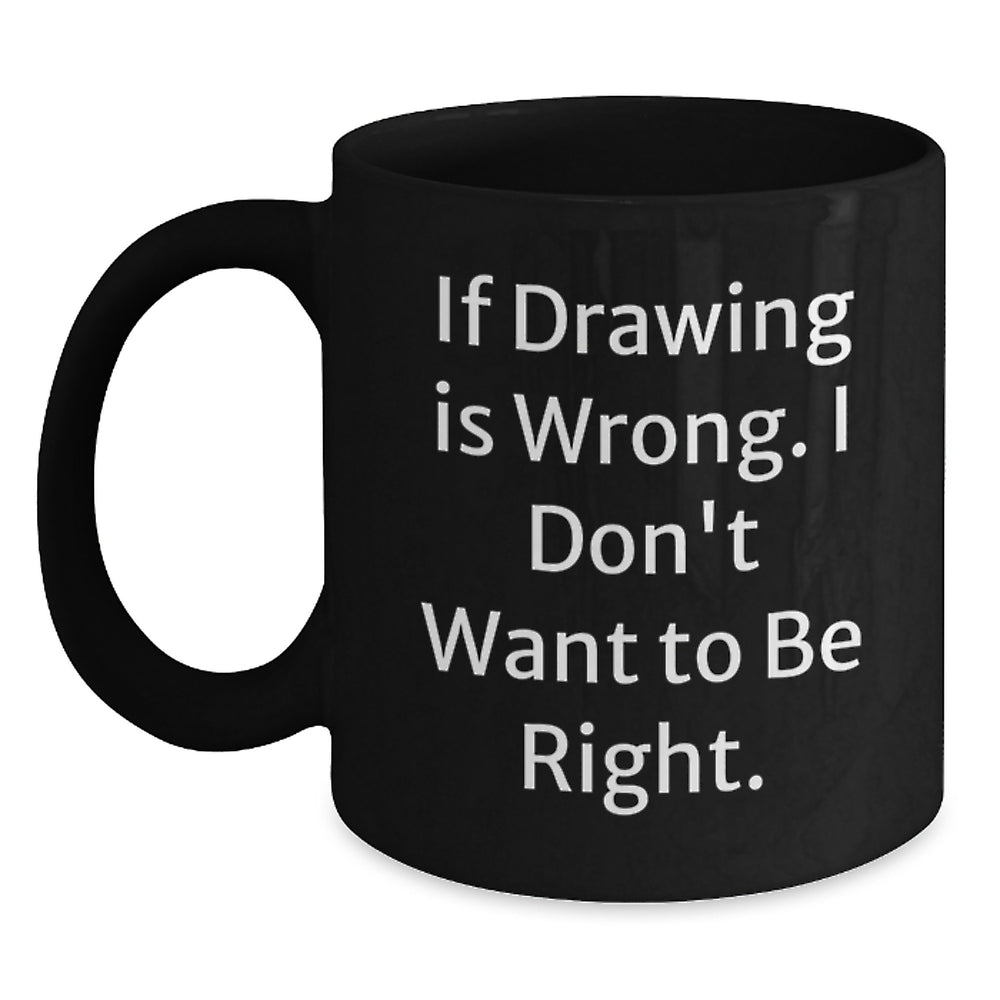 Funny Drawing Quotes Gifts for Drawing Enthusiasts Black Coffee Mug, Gifts from Friends for Drawing Graduation, 'If Drawing Is Wrong. I Don't Want To Be Right.' - Main