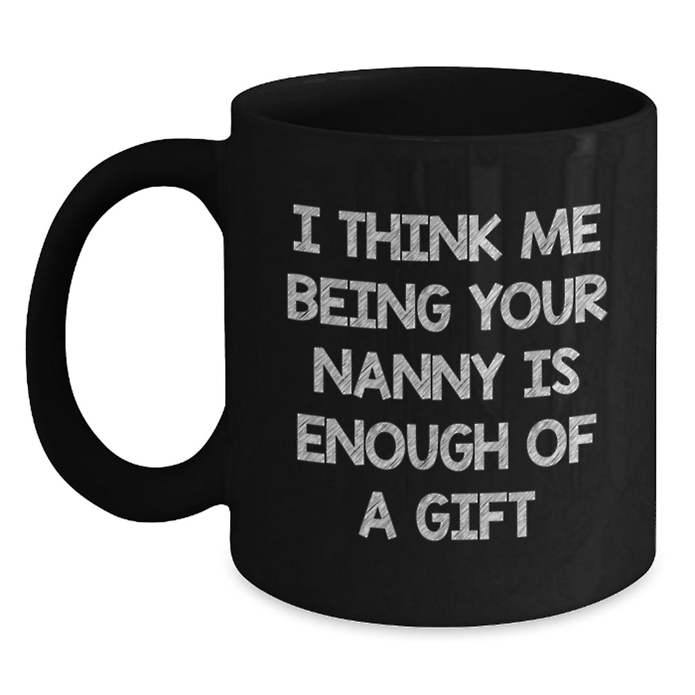Funny Nanny Gifts Black Coffee Mug, Gifts from Friends, Family, Coworkers for Nanny Day - 'I Think Me Being Your Nanny Is Enough Of A Gift' - Main