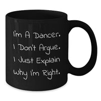 Load image into Gallery viewer, Funny Dancer Gifts from Family for Christmas Unique Black Coffee Mug I&#39;m A Dancer. I Don&#39;t Argue. I Just Explain Why I&#39;m Right. Mugs for Coffee Lovers - Additional
