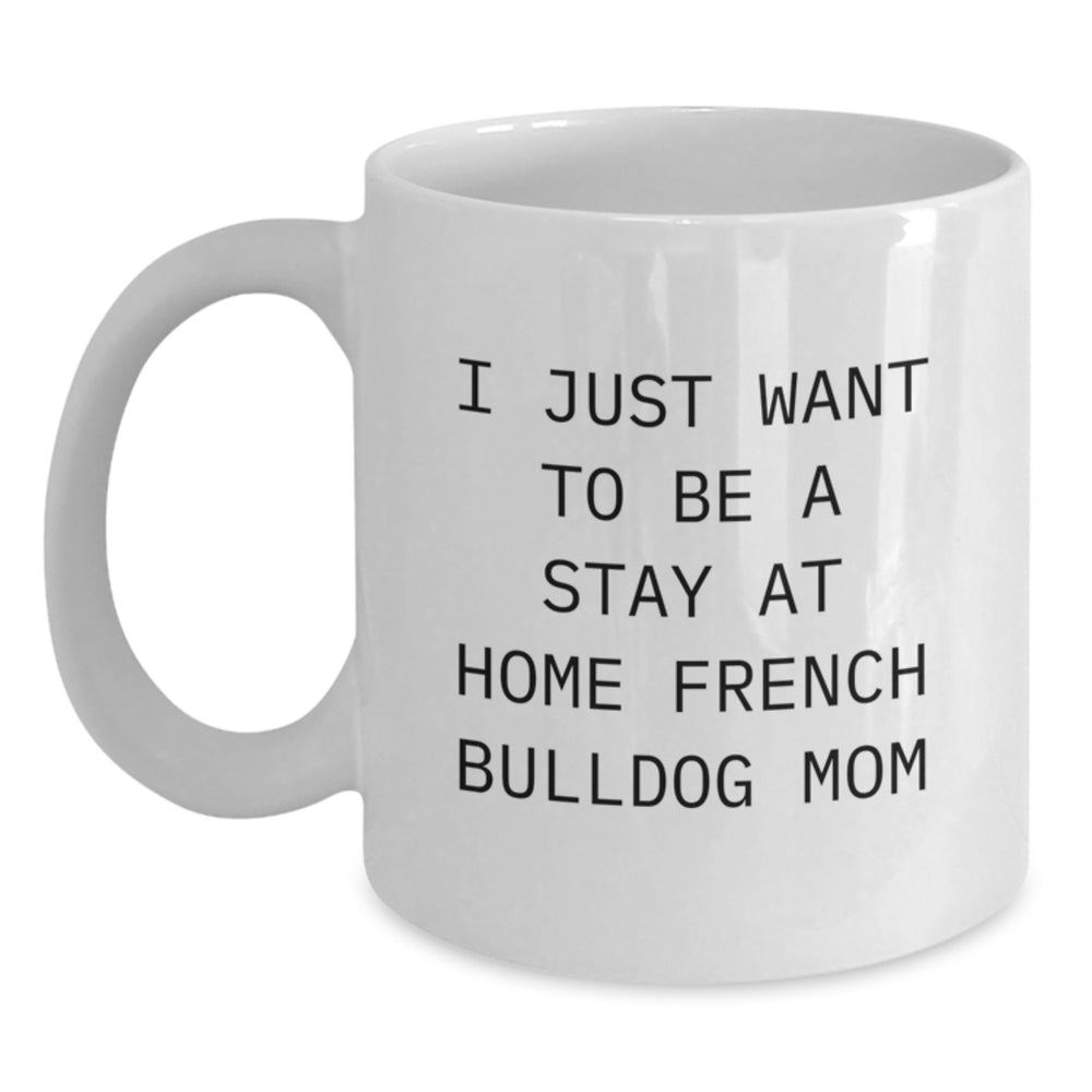 French Bulldog Mom Funny White Coffee Mug, Gifts from Mom to Stay at Home French Bulldog Mom, Graduation Unique Gifts for Her, I Just Want To Be a Stay at Home French Bulldog Mom - Main