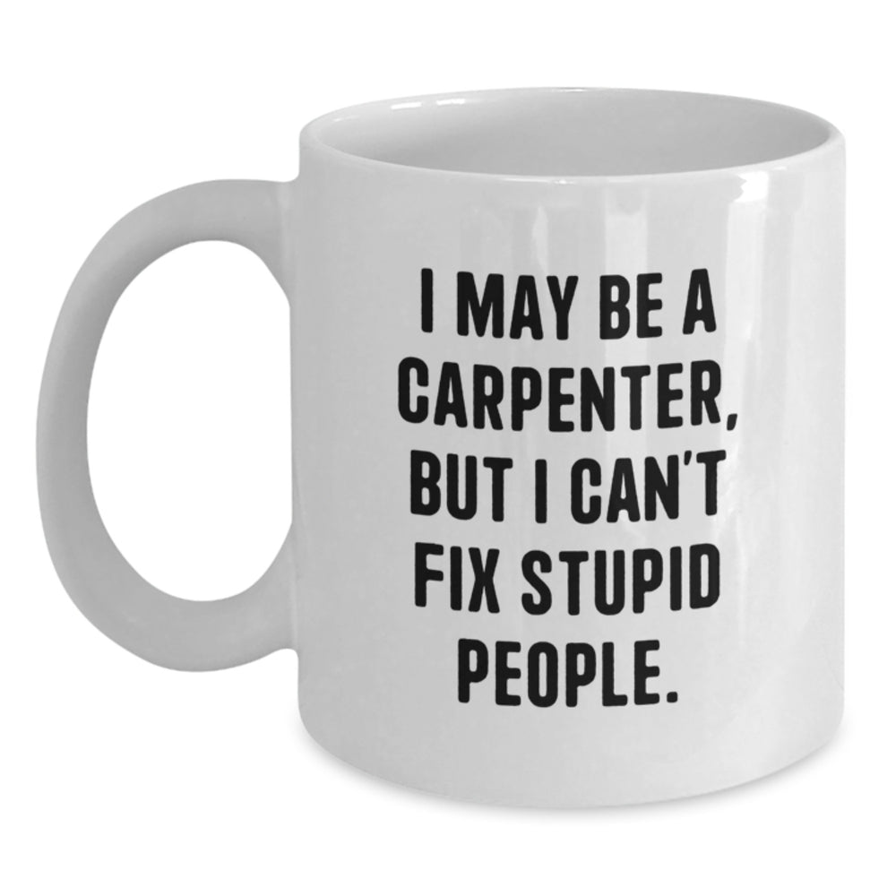Funny Carpenter Christmas Unique Gifts from Friends for Men White Coffee Mug - I May Be A Carpenter, But I Can't Fix Stupid People. - Main
