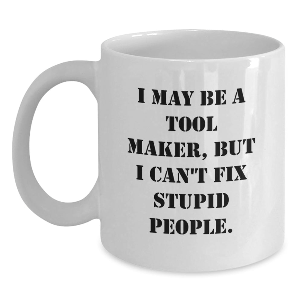 Funny Tool Maker Gifts - White Coffee Mug for Birthday - 'I May Be A Tool Maker, But I Can't Fix Stupid People.' Gifts from Men to Friends - Main