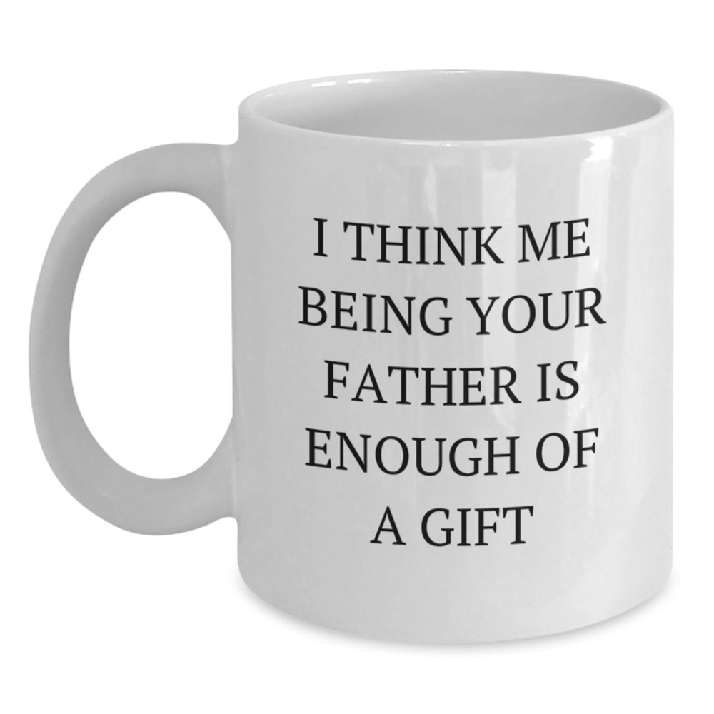 Funny Father Gifts from Mom to Dad - I Think Me Being Your Father Is Enough Of A Gift White Coffee Mug, Birthday Unique Presents for Men, White 11oz or 15oz Ceramic Mug, Microwave and Dishwasher Safe - Main
