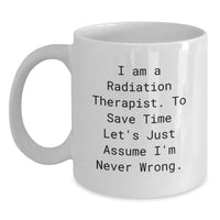 Load image into Gallery viewer, Funny Gifts from Friends for Radiation Therapist White Coffee Mug - 'I Am A Radiation Therapist. To Save Time Let's Just Assume I'm Never Wrong.' Quote for Mom's Day - Main