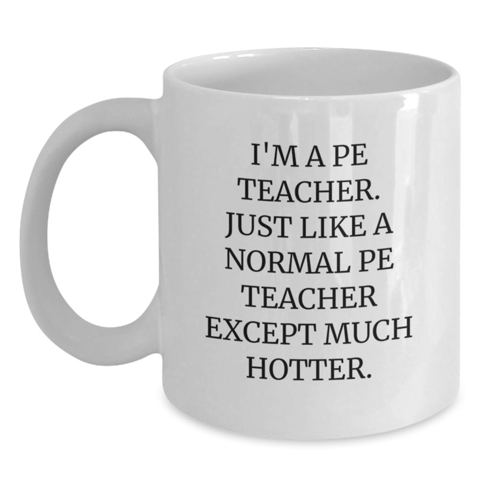 Funny PE Teacher Gifts - I'm A PE Teacher. Just Like A Normal PE Teacher Except Much Hotter. - White Coffee Mug for PE Teacher, Gifts from Women to PE Teacher, Unique Graduation Gifts - Main