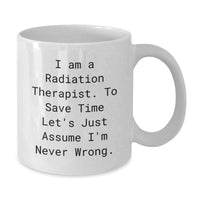 Load image into Gallery viewer, Funny Gifts from Friends for Radiation Therapist White Coffee Mug - 'I Am A Radiation Therapist. To Save Time Let's Just Assume I'm Never Wrong.' Quote for Mom's Day - Additional