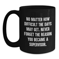 Load image into Gallery viewer, Funny Supervisor Birthday Unique Gifts from Men to Women, Black Coffee Mug, 'No Matter How Difficult The Days May Get. Never Forget The Reason You Became A Supervisor.' - Main