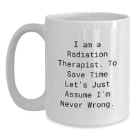 Load image into Gallery viewer, Funny Gifts from Friends for Radiation Therapist White Coffee Mug - 'I Am A Radiation Therapist. To Save Time Let's Just Assume I'm Never Wrong.' Quote for Mom's Day - Main