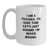 Load image into Gallery viewer, Funny Teacher Gifts from Men - White Coffee Mug for Teacher 'I Am A Teacher. To Save Time Let's Just Assume I'm Never Wrong.' - Main
