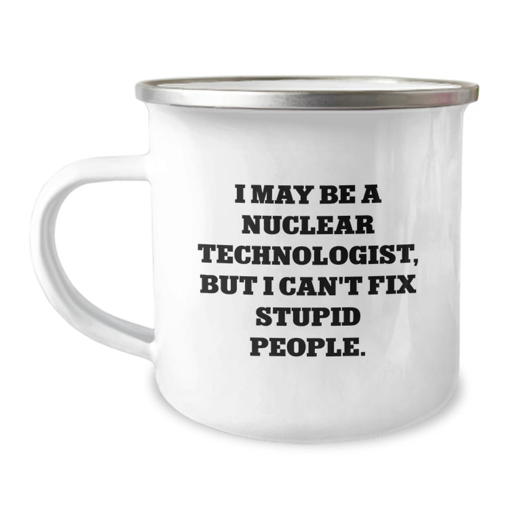 Funny Nuclear Technologist Gifts - 'I May Be A Nuclear Technologist, But I Can't Fix Stupid People.' - Camping Mug for Birthday - Gifts from Friends to Nuclear Technologist - Image 1