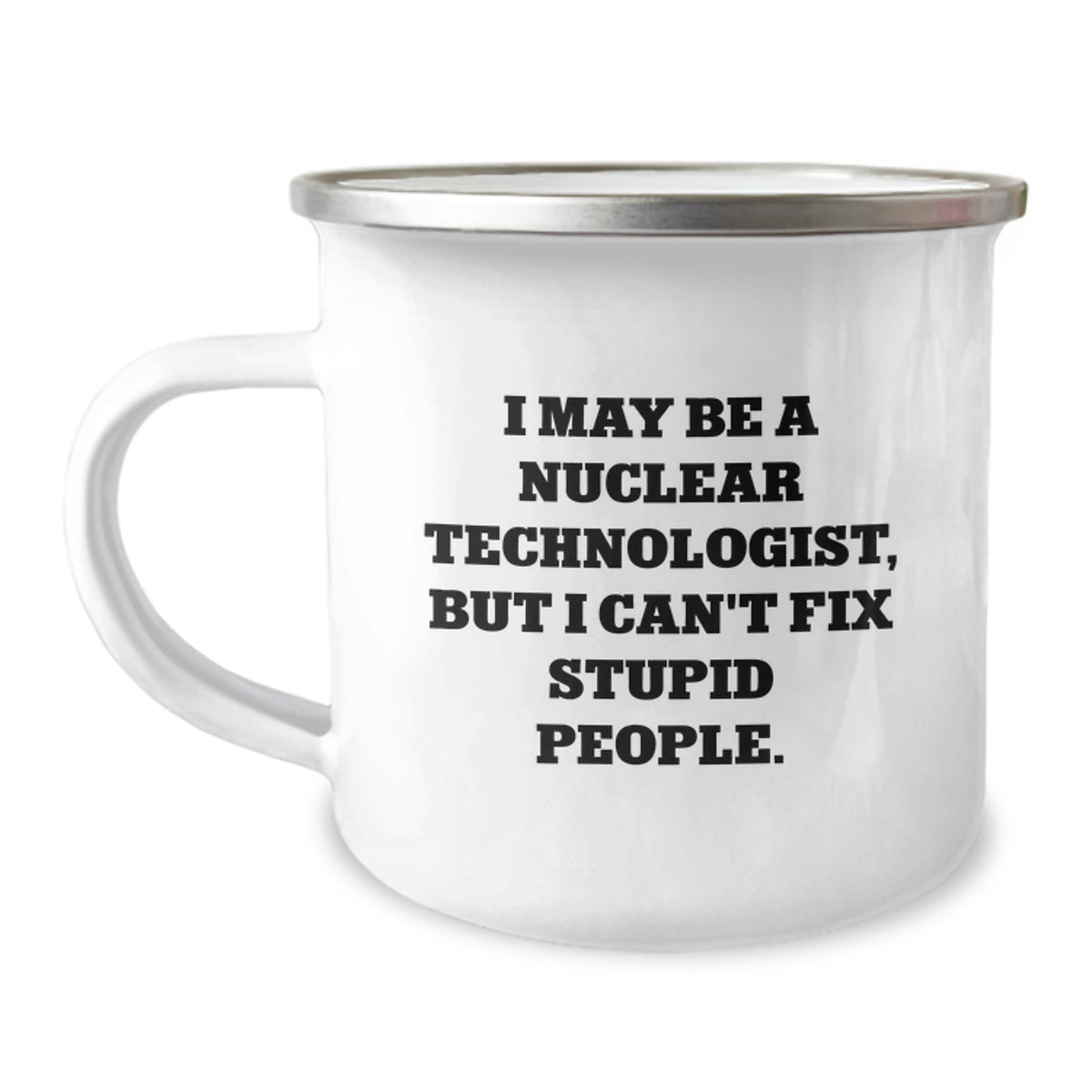 Funny Nuclear Technologist Gifts - 'I May Be A Nuclear Technologist, But I Can't Fix Stupid People.' - Camping Mug for Birthday - Gifts from Friends to Nuclear Technologist - Image 1