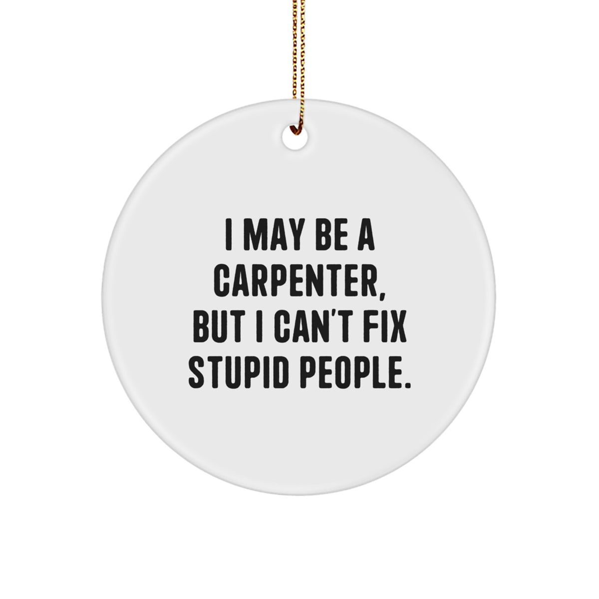Carpenter Gifts from Friends - Funny Christmas Circle Ornament for Men - I May Be A Carpenter, But I Can't Fix Stupid People. - Image 1