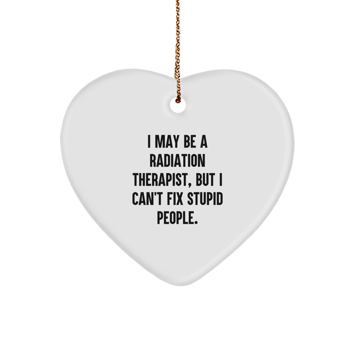 Funny Radiation Therapist Gifts from Friends - Heart Ornament for Christmas - I May Be A Radiation Therapist, But I Can't Fix Stupid People. Gifts for Radiation Therapist - Image 1