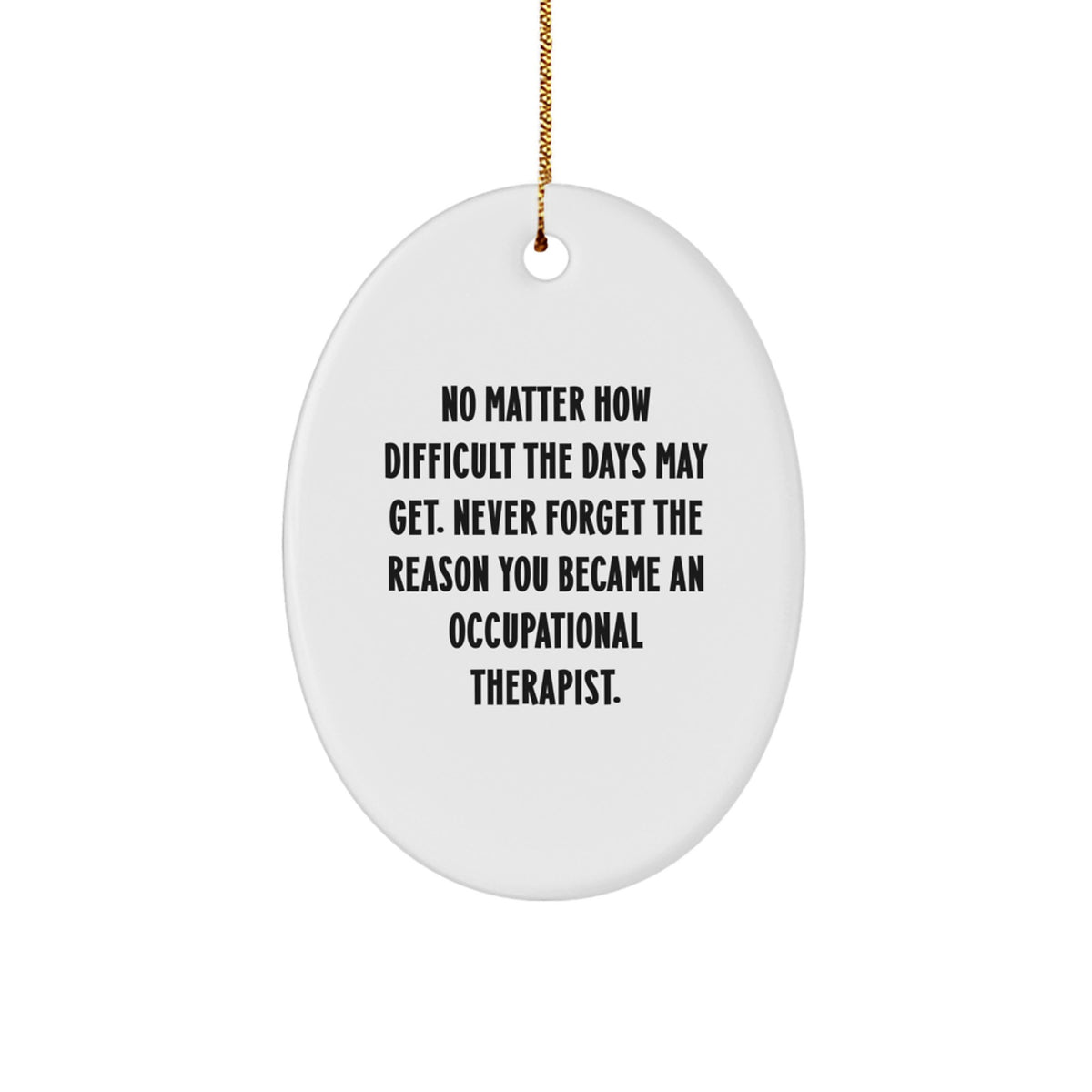 Funny Occupational Therapist Gifts from Friends at Christmas Time - Oval Ornament, Quote Says 'No Matter How Difficult The Days May Get. Never Forget The Reason You Became An Occupational Therapist.' - Image 1